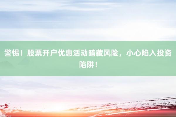 警惕！股票开户优惠活动暗藏风险，小心陷入投资陷阱！