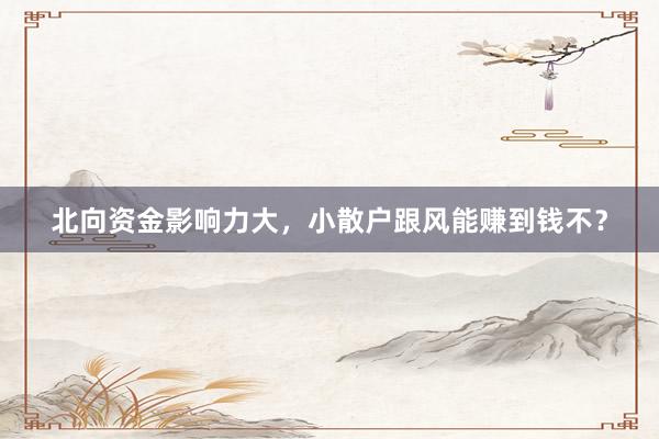 北向资金影响力大，小散户跟风能赚到钱不？