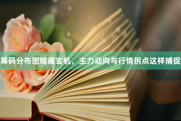 筹码分布图暗藏玄机，主力动向与行情拐点这样捕捉