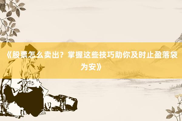 《股票怎么卖出？掌握这些技巧助你及时止盈落袋为安》