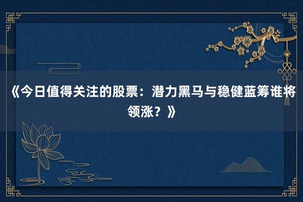 《今日值得关注的股票：潜力黑马与稳健蓝筹谁将领涨？》