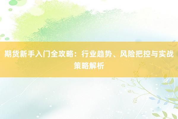 期货新手入门全攻略：行业趋势、风险把控与实战策略解析