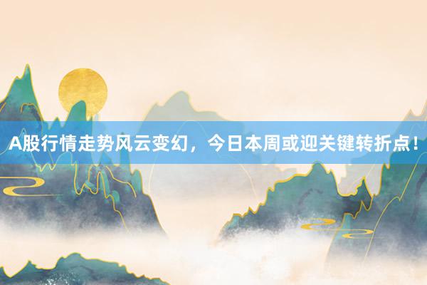 A股行情走势风云变幻，今日本周或迎关键转折点！