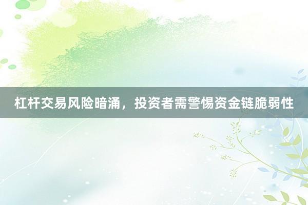 杠杆交易风险暗涌，投资者需警惕资金链脆弱性