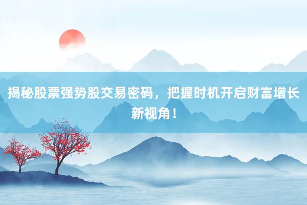 揭秘股票强势股交易密码，把握时机开启财富增长新视角！