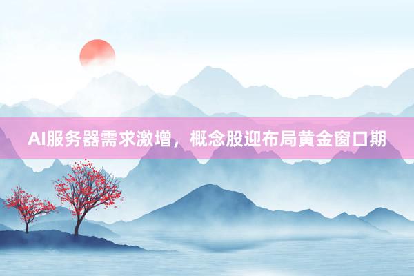 AI服务器需求激增，概念股迎布局黄金窗口期