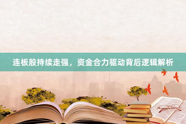 连板股持续走强，资金合力驱动背后逻辑解析