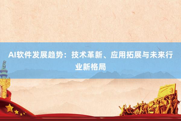 AI软件发展趋势：技术革新、应用拓展与未来行业新格局