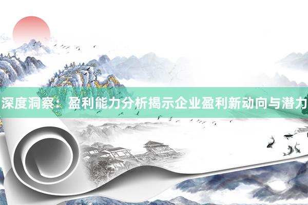深度洞察：盈利能力分析揭示企业盈利新动向与潜力