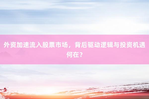 外资加速流入股票市场，背后驱动逻辑与投资机遇何在？