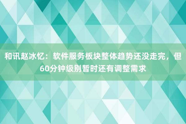 和讯赵冰忆：软件服务板块整体趋势还没走完，但60分钟级别暂时还有调整需求