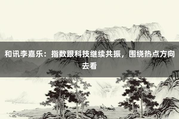 和讯李嘉乐：指数跟科技继续共振，围绕热点方向去看