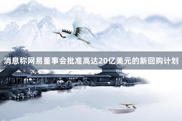 消息称网易董事会批准高达20亿美元的新回购计划