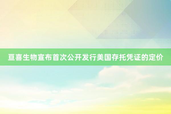 亘喜生物宣布首次公开发行美国存托凭证的定价