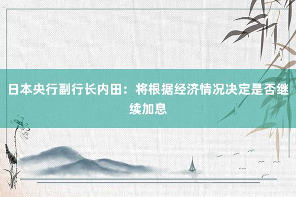 日本央行副行长内田：将根据经济情况决定是否继续加息