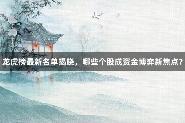龙虎榜最新名单揭晓，哪些个股成资金博弈新焦点？