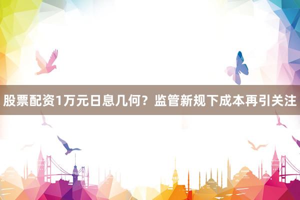 股票配资1万元日息几何？监管新规下成本再引关注