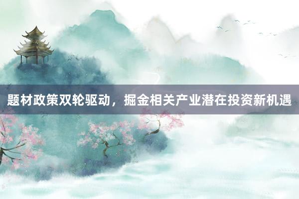 题材政策双轮驱动，掘金相关产业潜在投资新机遇