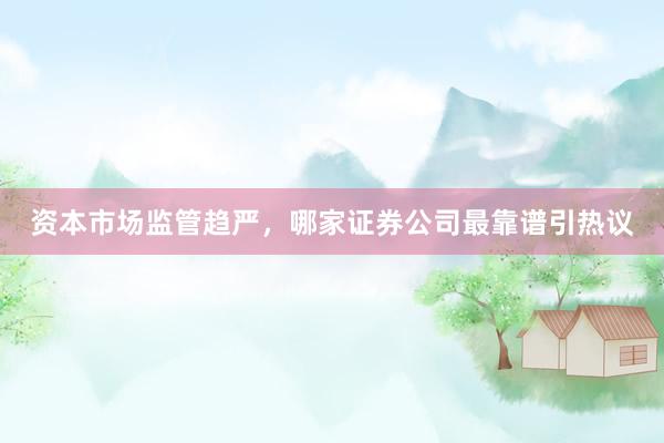 资本市场监管趋严，哪家证券公司最靠谱引热议
