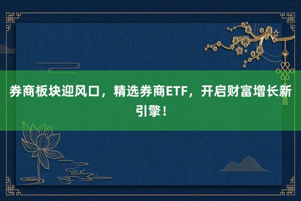 券商板块迎风口，精选券商ETF，开启财富增长新引擎！