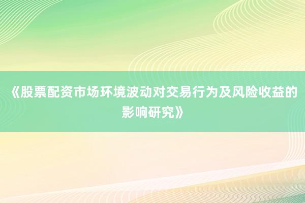 《股票配资市场环境波动对交易行为及风险收益的影响研究》