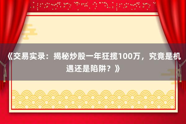 《交易实录：揭秘炒股一年狂揽100万，究竟是机遇还是陷阱？》