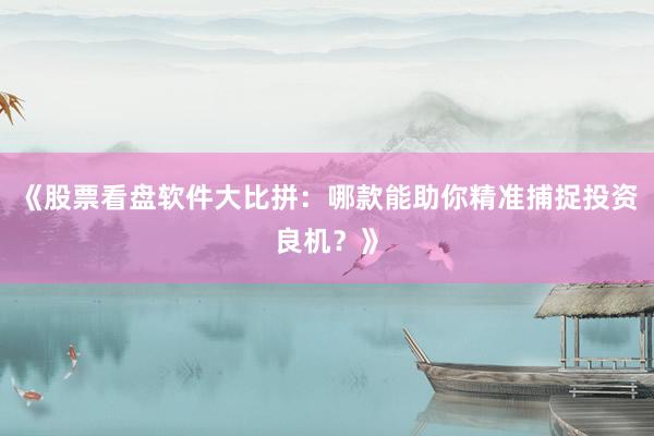 《股票看盘软件大比拼：哪款能助你精准捕捉投资良机？》