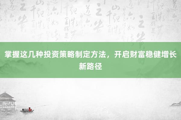 掌握这几种投资策略制定方法，开启财富稳健增长新路径