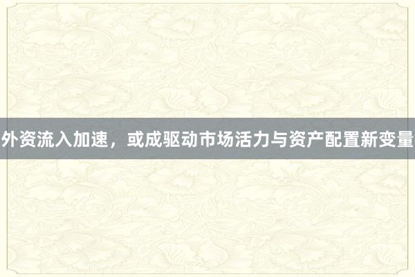 外资流入加速，或成驱动市场活力与资产配置新变量