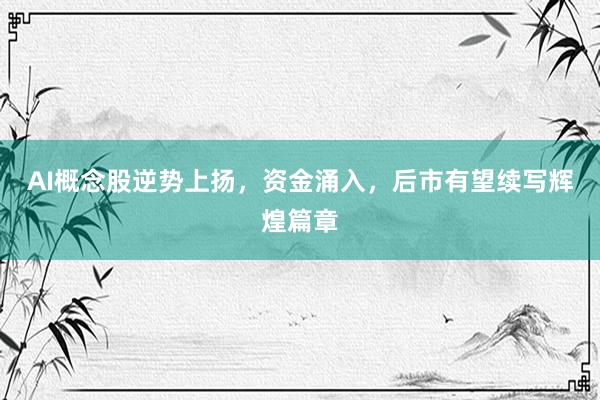 AI概念股逆势上扬，资金涌入，后市有望续写辉煌篇章