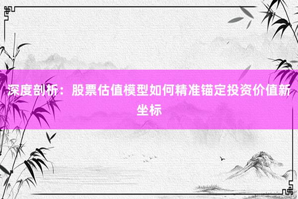 深度剖析：股票估值模型如何精准锚定投资价值新坐标