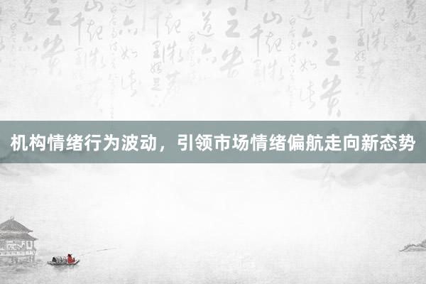 机构情绪行为波动，引领市场情绪偏航走向新态势