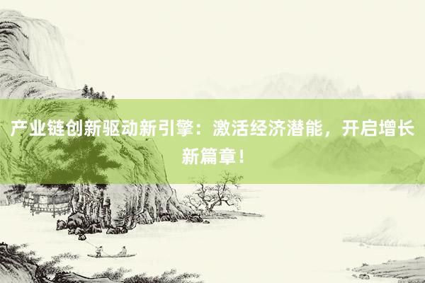 产业链创新驱动新引擎：激活经济潜能，开启增长新篇章！