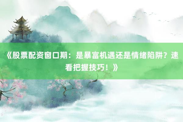 《股票配资窗口期：是暴富机遇还是情绪陷阱？速看把握技巧！》