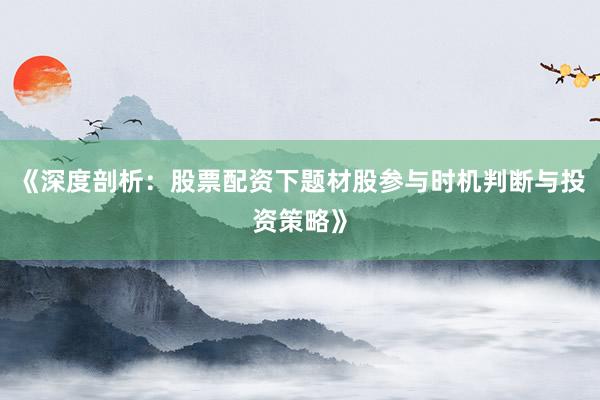 《深度剖析：股票配资下题材股参与时机判断与投资策略》