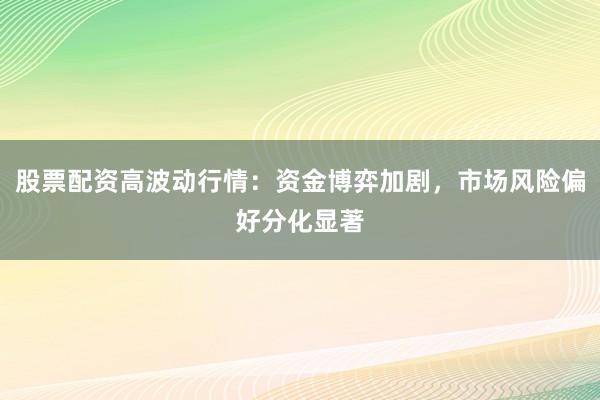 股票配资高波动行情：资金博弈加剧，市场风险偏好分化显著