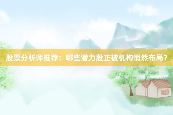 股票分析师推荐：哪些潜力股正被机构悄然布局？