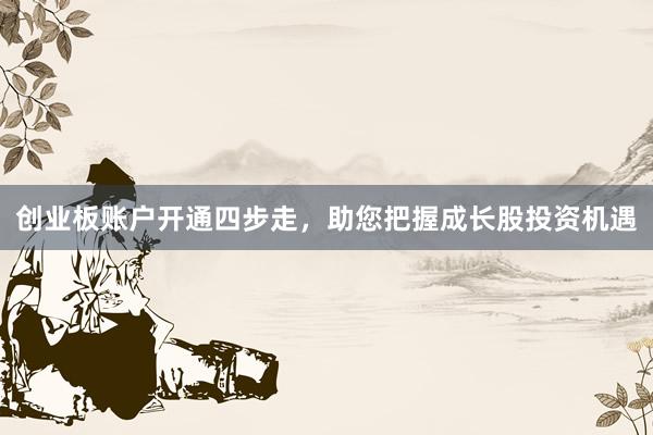 创业板账户开通四步走，助您把握成长股投资机遇
