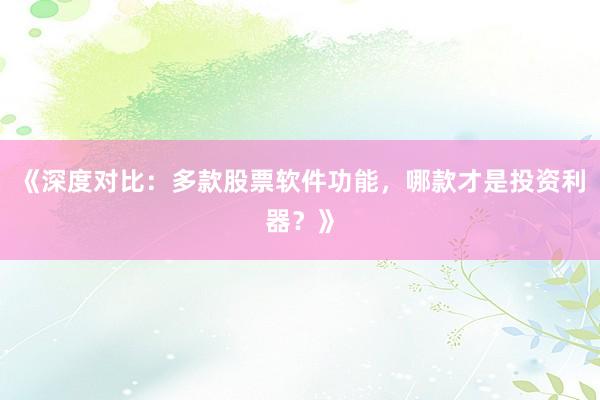 《深度对比：多款股票软件功能，哪款才是投资利器？》