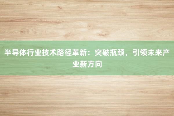 半导体行业技术路径革新：突破瓶颈，引领未来产业新方向