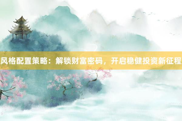 风格配置策略：解锁财富密码，开启稳健投资新征程