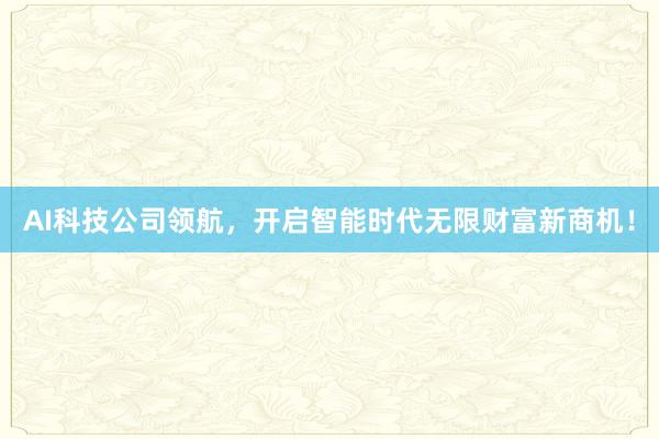 AI科技公司领航，开启智能时代无限财富新商机！
