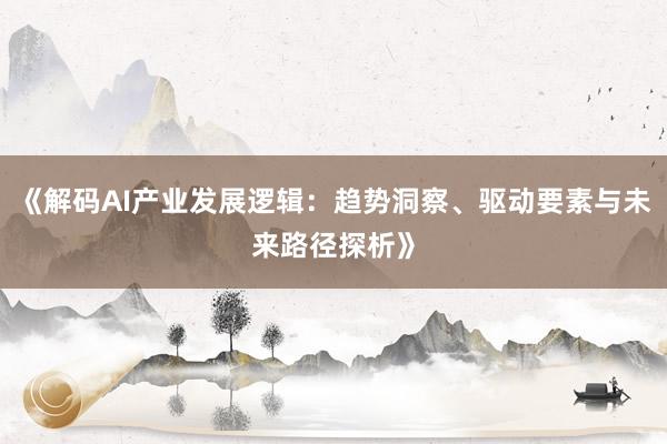 《解码AI产业发展逻辑：趋势洞察、驱动要素与未来路径探析》