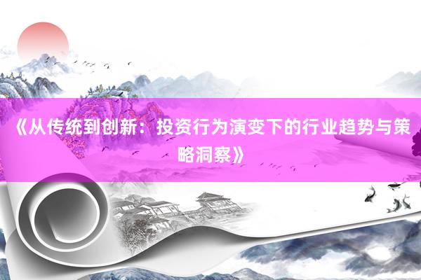 《从传统到创新：投资行为演变下的行业趋势与策略洞察》
