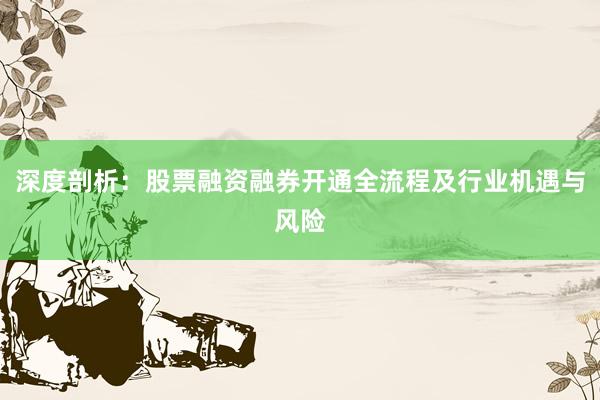 深度剖析：股票融资融券开通全流程及行业机遇与风险