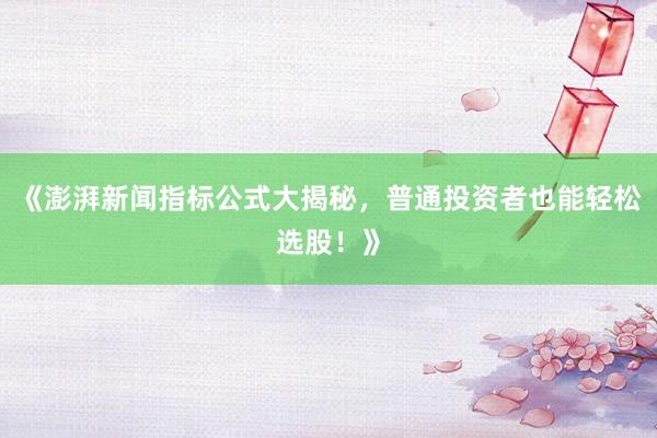 《澎湃新闻指标公式大揭秘，普通投资者也能轻松选股！》