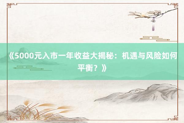 《5000元入市一年收益大揭秘：机遇与风险如何平衡？》