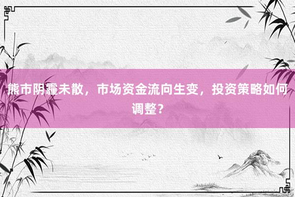 熊市阴霾未散，市场资金流向生变，投资策略如何调整？