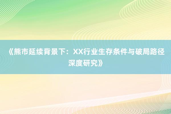《熊市延续背景下：XX行业生存条件与破局路径深度研究》