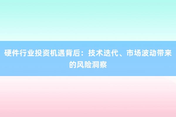 硬件行业投资机遇背后：技术迭代、市场波动带来的风险洞察